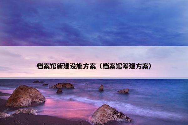 档案馆新建设施方案（档案馆筹建方案）