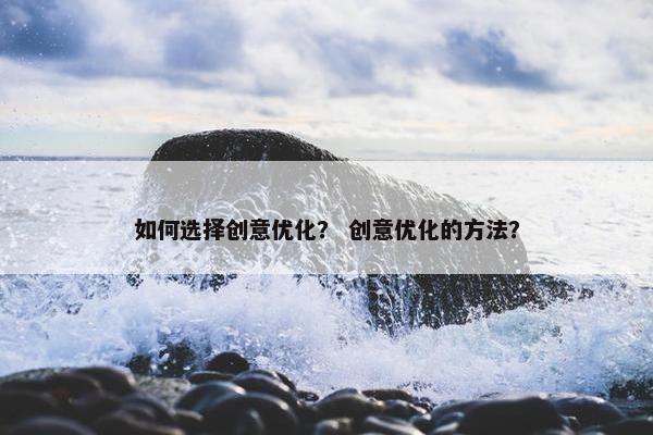 如何选择创意优化？ 创意优化的方法？