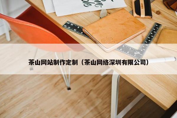茶山网站制作定制（茶山网络深圳有限公司）