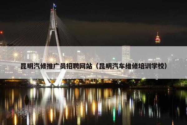 昆明汽修推广员招聘网站（昆明汽车维修培训学校）