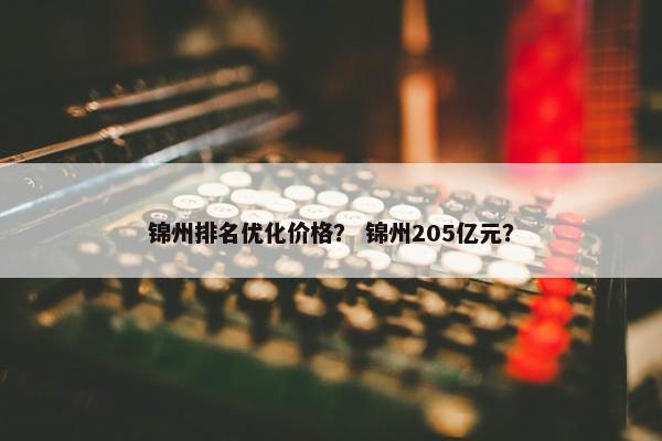 锦州排名优化价格？ 锦州205亿元？