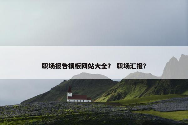 职场报告模板网站大全？ 职场汇报？
