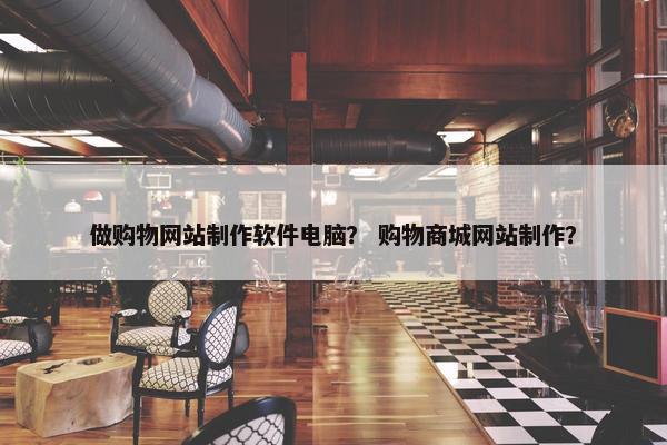做购物网站制作软件电脑？ 购物商城网站制作？