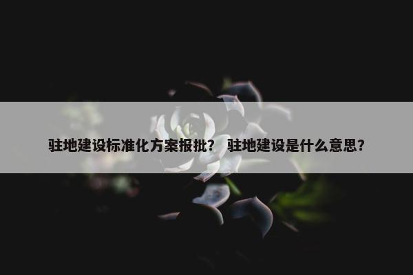 驻地建设标准化方案报批？ 驻地建设是什么意思？