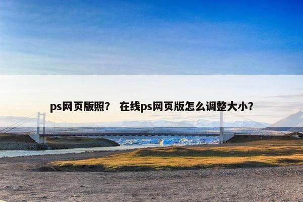 ps网页版照？ 在线ps网页版怎么调整大小？