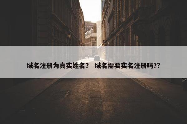 域名注册为真实姓名？ 域名需要实名注册吗?？