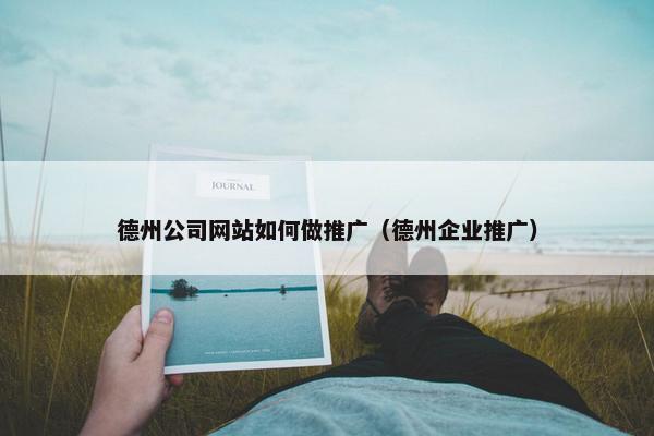德州公司网站如何做推广（德州企业推广）