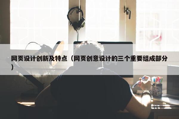 网页设计创新及特点（网页创意设计的三个重要组成部分）