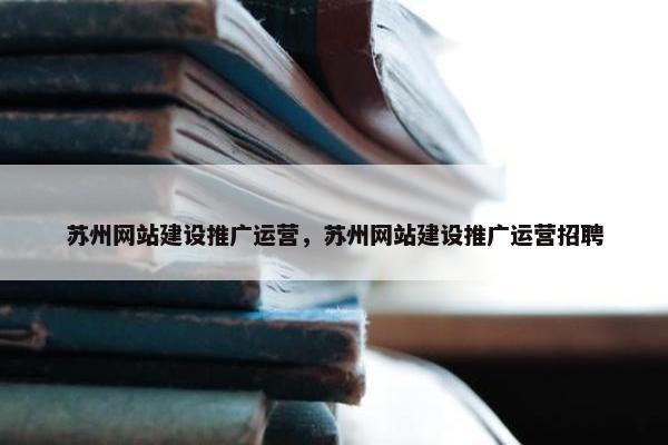 苏州网站建设推广运营，苏州网站建设推广运营招聘