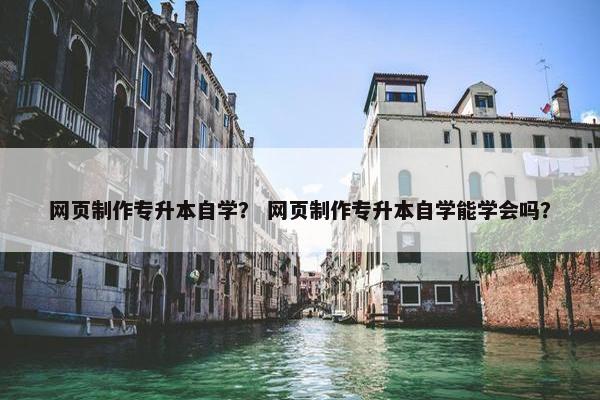 网页制作专升本自学？ 网页制作专升本自学能学会吗？