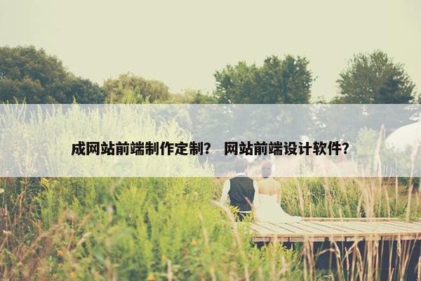 成网站前端制作定制？ 网站前端设计软件？