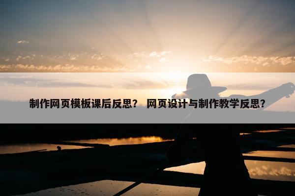 制作网页模板课后反思？ 网页设计与制作教学反思？