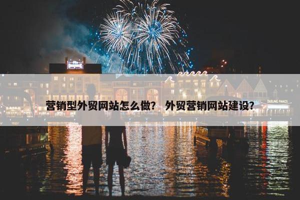 营销型外贸网站怎么做？ 外贸营销网站建设？