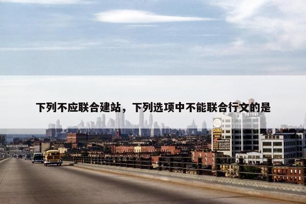 下列不应联合建站，下列选项中不能联合行文的是