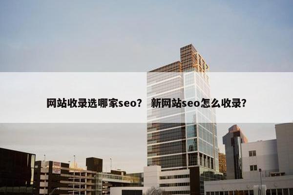 网站收录选哪家seo？ 新网站seo怎么收录？