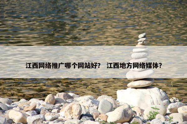 江西网络推广哪个网站好？ 江西地方网络媒体？