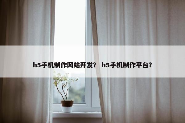h5手机制作网站开发？ h5手机制作平台？