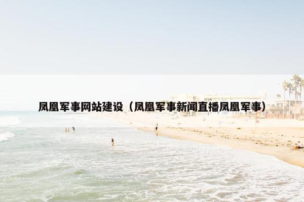 凤凰军事网站建设（凤凰军事新闻直播凤凰军事）