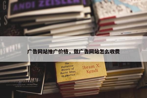 广告网站推广价格，做广告网站怎么收费