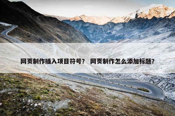 网页制作插入项目符号？ 网页制作怎么添加标题？