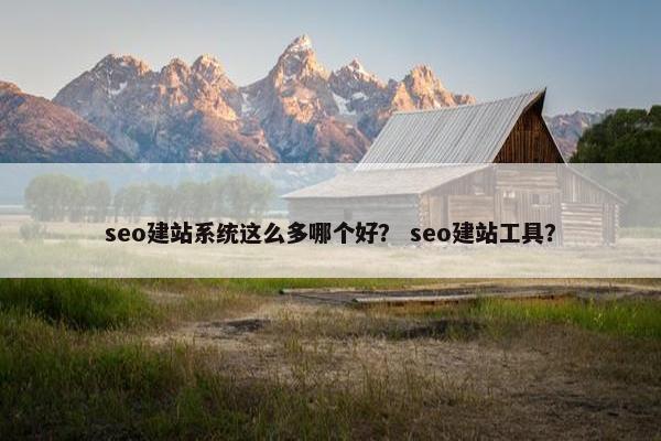 seo建站系统这么多哪个好？ seo建站工具？
