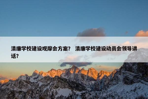 清廉学校建设观摩会方案？ 清廉学校建设动员会领导讲话？