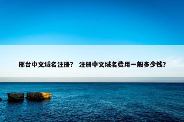 邢台中文域名注册？ 注册中文域名费用一般多少钱？