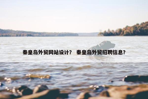 秦皇岛外贸网站设计？ 秦皇岛外贸招聘信息？