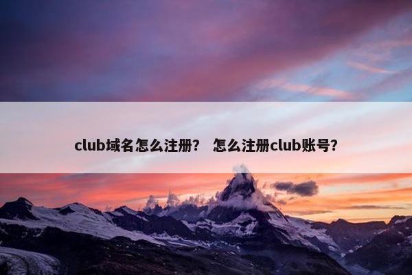 club域名怎么注册？ 怎么注册club账号？