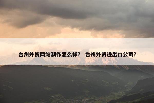 台州外贸网站制作怎么样？ 台州外贸进出口公司？