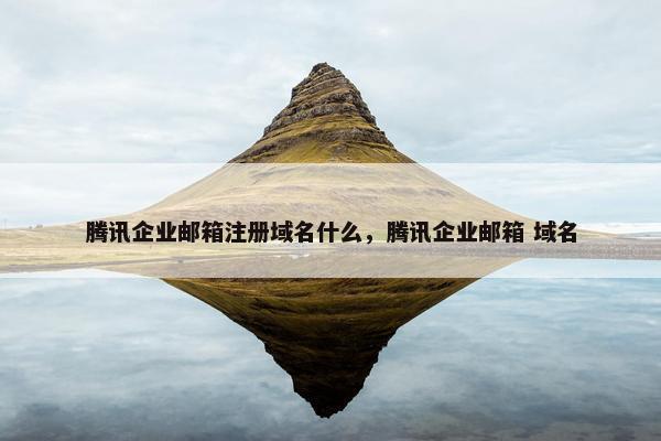 腾讯企业邮箱注册域名什么，腾讯企业邮箱 域名