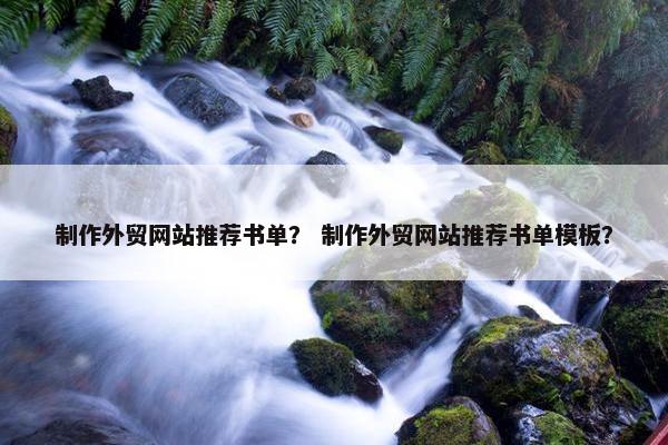 制作外贸网站推荐书单？ 制作外贸网站推荐书单模板？