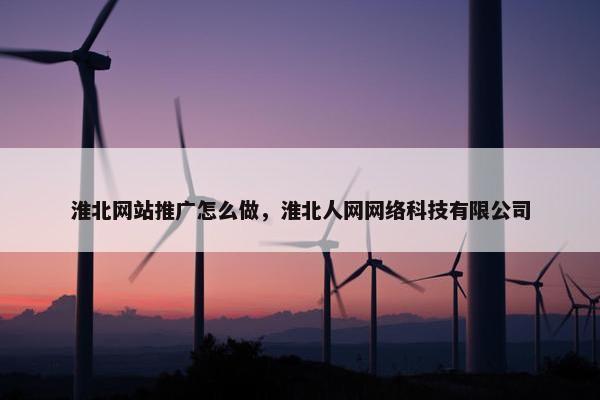 淮北网站推广怎么做，淮北人网网络科技有限公司