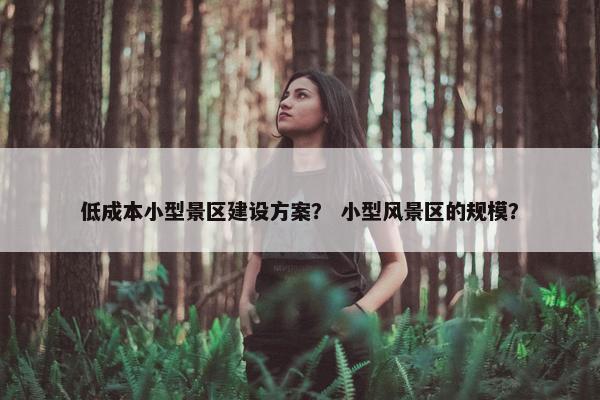 低成本小型景区建设方案？ 小型风景区的规模？