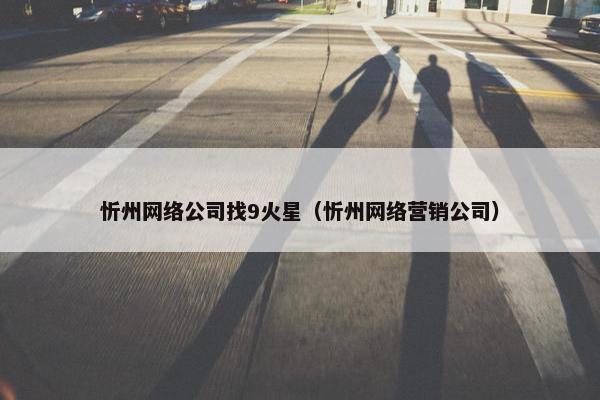 忻州网络公司找9火星（忻州网络营销公司）