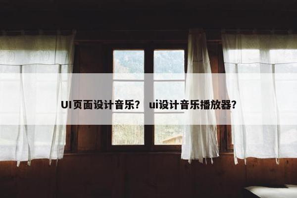 UI页面设计音乐？ ui设计音乐播放器？