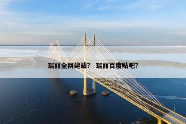 瑞丽全网建站？ 瑞丽百度贴吧？