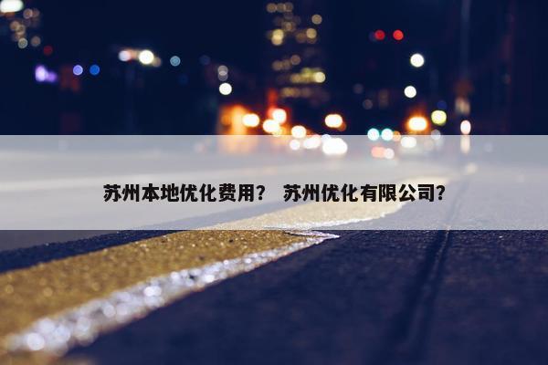 苏州本地优化费用？ 苏州优化有限公司？