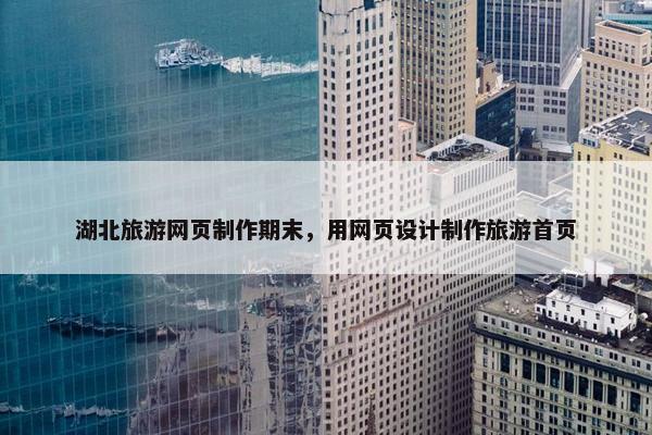 湖北旅游网页制作期末，用网页设计制作旅游首页