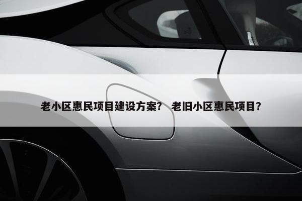 老小区惠民项目建设方案？ 老旧小区惠民项目？