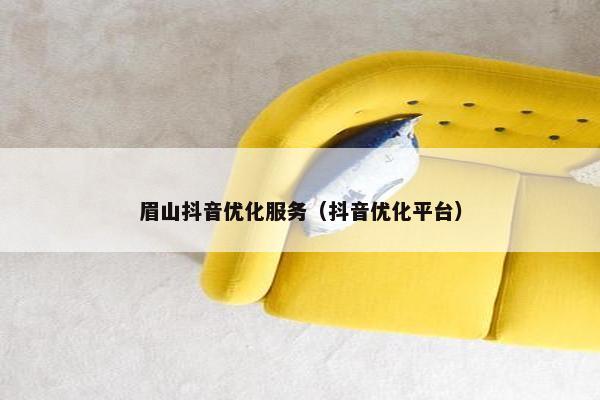 眉山抖音优化服务（抖音优化平台）