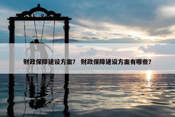 财政保障建设方案？ 财政保障建设方案有哪些？