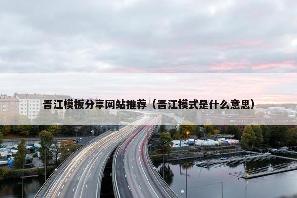 晋江模板分享网站推荐（晋江模式是什么意思）