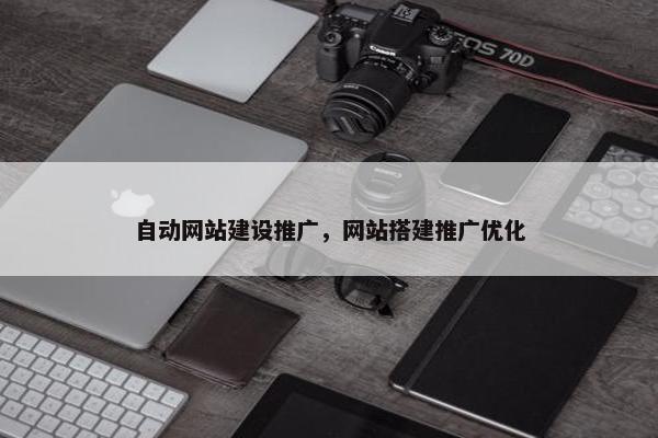 自动网站建设推广，网站搭建推广优化