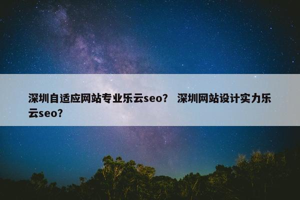 深圳自适应网站专业乐云seo？ 深圳网站设计实力乐云seo？