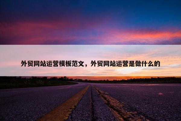 外贸网站运营模板范文，外贸网站运营是做什么的