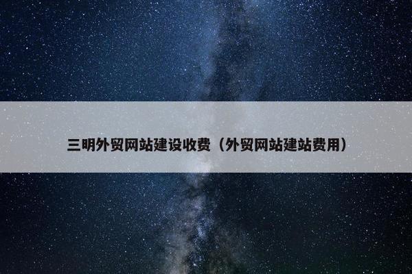 三明外贸网站建设收费（外贸网站建站费用）