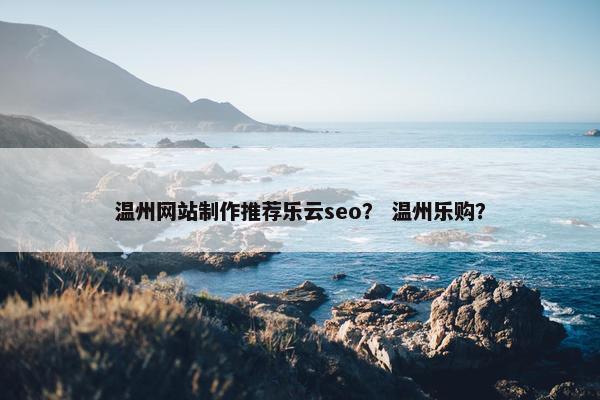 温州网站制作推荐乐云seo？ 温州乐购？