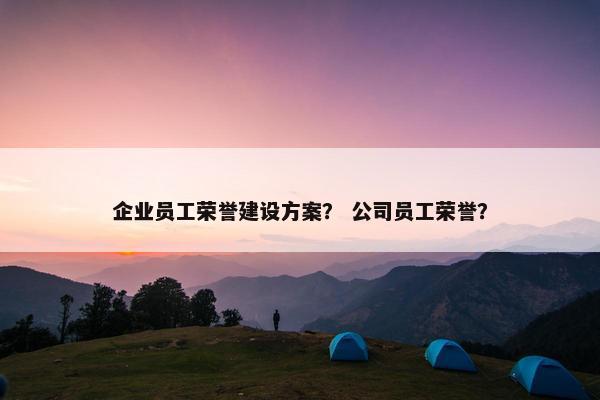 企业员工荣誉建设方案？ 公司员工荣誉？