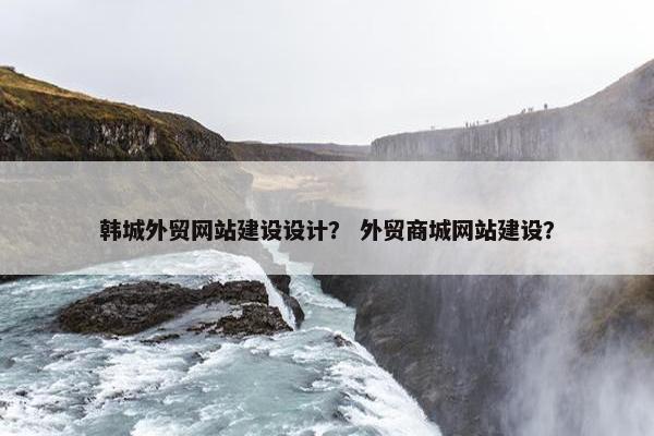 韩城外贸网站建设设计？ 外贸商城网站建设？